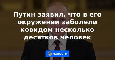 Путин заявил, что в его окружении заболели ковидом несколько десятков человек