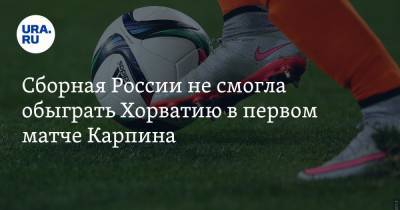 Сборная России не смогла обыграть Хорватию в первом матче Карпина