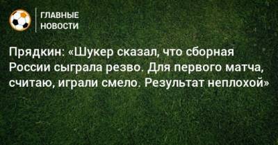 Прядкин: «Шукер сказал, что сборная России сыграла резво. Для первого матча, считаю, играли смело. Результат неплохой»