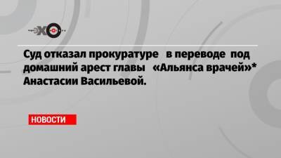 Суд отказал прокуратуре в переводе под домашний арест главы «Альянса врачей»* Анастасии Васильевой.