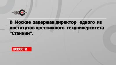 В Москве задержан директор одного из институтов престижного техуниверситета «Станкин».
