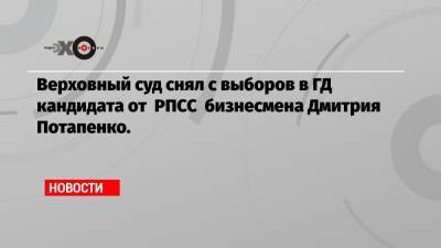 Верховный суд снял с выборов в ГД кандидата от РПСС бизнесмена Дмитрия Потапенко.
