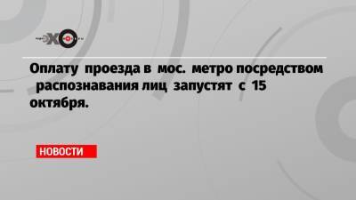 Оплату проезда в мос. метро посредством распознавания лиц запустят с 15 октября.