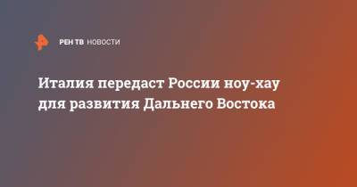 Паскуале Терраччано - Италия передаст России ноу-хау для развития Дальнего Востока - ren.tv - Россия - Италия - Дальний Восток