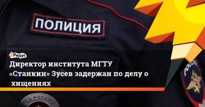 Директор института МГТУ «Станкин» Зусев задержан поделу охищениях