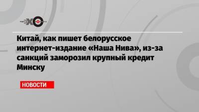 Китай, как пишет белорусское интернет-издание «Наша Нива», из-за санкций заморозил крупный кредит Минску