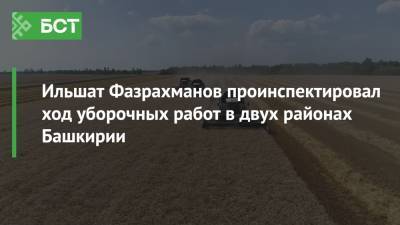 Ильшат Фазрахманов проинспектировал ход уборочных работ в двух районах Башкирии