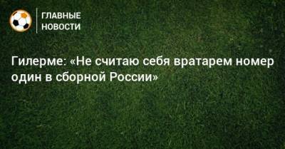 Гилерме: «Не считаю себя вратарем номер один в сборной России»