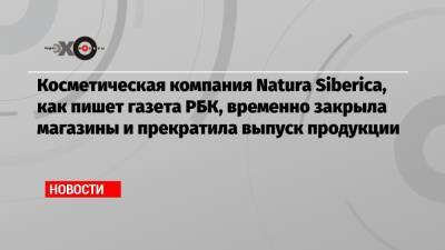 Косметическая компания Natura Siberica, как пишет газета РБК, временно закрыла магазины и прекратила выпуск продукции