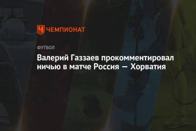 Валерий Газзаев прокомментировал ничью в матче Россия — Хорватия