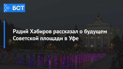 Радий Хабиров рассказал, какие еще изменения ждут Советскую площадь в Уфе