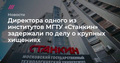 Директора одного из институтов МГТУ «Станкин» задержали по делу о крупных хищениях