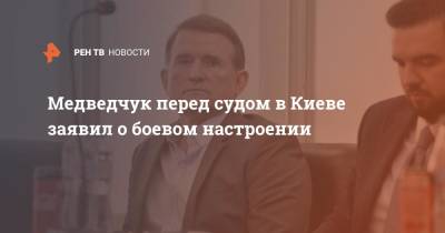 Медведчук перед судом в Киеве заявил о боевом настроении
