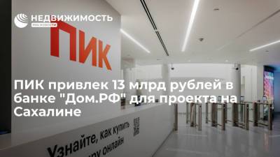 Девелопер ПИК привлек 13 миллиардов рублей в банке "Дом.РФ" для проекта на Сахалине