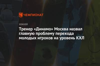 Тренер «Динамо» Москва назвал главную проблему перехода молодых игроков на уровень КХЛ