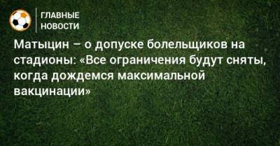 Матыцин – о допуске болельщиков на стадионы: «Все ограничения будут сняты, когда дождемся максимальной вакцинации»