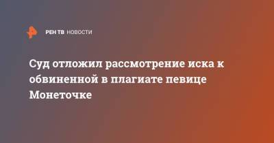 Суд отложил рассмотрение иска к обвиненной в плагиате певице Монеточке