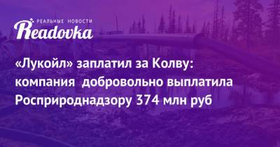 «Лукойл» заплатил за Колву: компания добровольно выплатила Росприроднадзору 374 млн руб