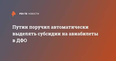 Путин поручил автоматически выделять субсидии на авиабилеты в ДФО