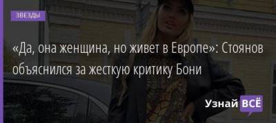 «Да, она женщина, но живет в Европе»: Стоянов объяснился за жесткую критику Бони