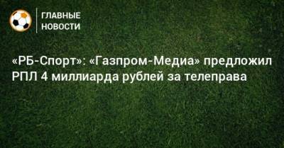 «РБ-Спорт»: «Газпром-Медиа» предложил РПЛ 4 миллиарда рублей за телеправа