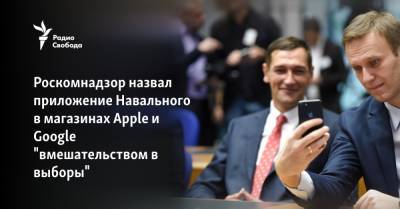 Роскомнадзор назвал приложение Навального в магазинах Apple и Google "вмешательством в выборы"