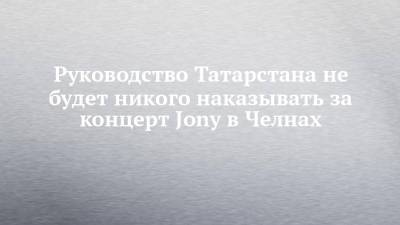 Руководство Татарстана не будет никого наказывать за концерт Jony в Челнах