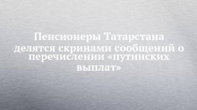 Пенсионеры Татарстана делятся скринами сообщений о перечислении «путинских выплат»