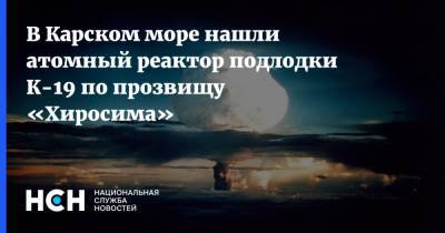 В Карском море нашли атомный реактор подлодки К-19 по прозвищу «Хиросима» - nsn.fm - Россия