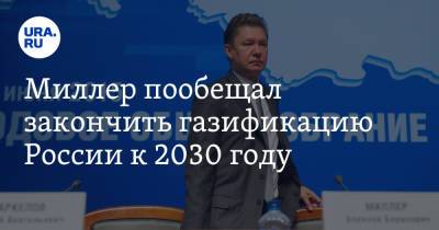 Миллер пообещал закончить газификацию России к 2030 году