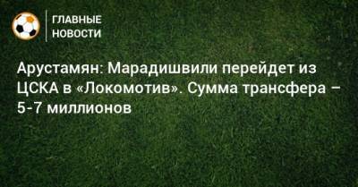Арустамян: Марадишвили перейдет из ЦСКА в «Локомотив». Сумма трансфера – 5-7 миллионов