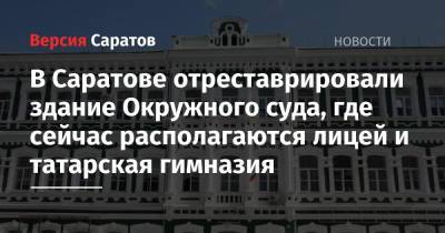 В Саратове отреставрировали здание Окружного суда, где сейчас располагаются лицей и татарская гимназия