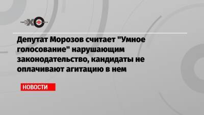 Депутат Морозов считает «Умное голосование» нарушающим законодательство, кандидаты не оплачивают агитацию в нем