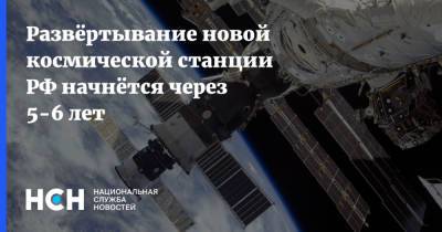 Развёртывание новой космической станции РФ начнётся через 5-6 лет