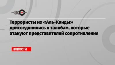 Террористы из «Аль-Каиды» присоединились к талибам, которые атакуют представителей сопротивления