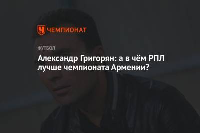 Александр Григорян: а в чём РПЛ лучше чемпионата Армении?