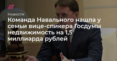 Команда Навального нашла у семьи вице-спикера Госдумы недвижимость на 1,5 миллиарда рублей