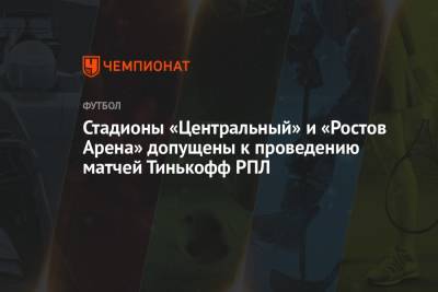 Стадионы «Центральный» и «Ростов Арена» допущены к проведению матчей Тинькофф РПЛ