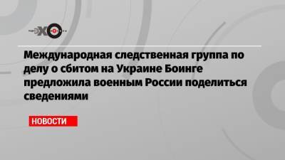 Международная следственная группа по делу о сбитом на Украине Боинге предложила военным России поделиться сведениями