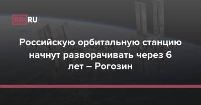 Российскую орбитальную станцию начнут разворачивать через 6 лет – Рогозин