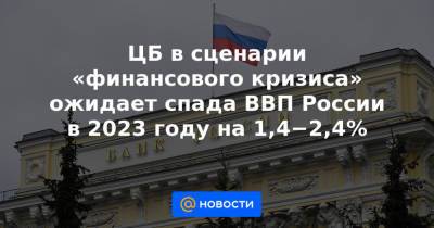 ЦБ в сценарии «финансового кризиса» ожидает спада ВВП России в 2023 году на 1,4−2,4%