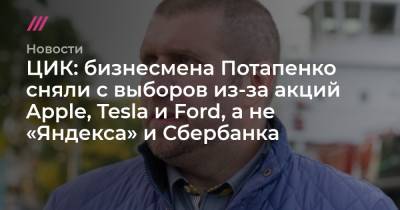 ЦИК: бизнесмена Потапенко сняли с выборов из-за акций Apple, Tesla и Ford, а не «Яндекса» и Сбербанка
