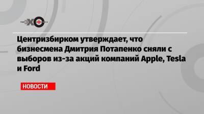 Центризбирком утверждает, что бизнесмена Дмитрия Потапенко сняли с выборов из-за акций компаний Apple, Tesla и Ford