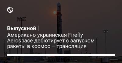 Выпускной | Американо-украинская Firefly Aerospace дебютирует с запуском ракеты в космос – трансляция