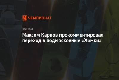 Максим Карпов - Максим Карпов прокомментировал переход в подмосковные «Химки» - championat.com