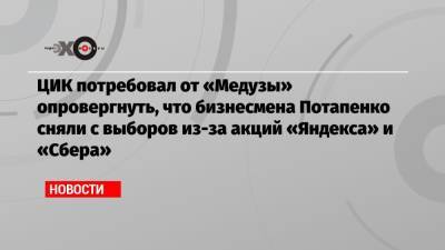 ЦИК потребовал от «Медузы» опровергнуть, что бизнесмена Потапенко сняли с выборов из-за акций «Яндекса» и «Сбера»