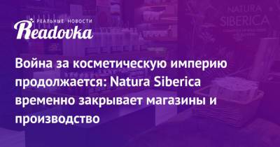 Война за косметическую империю продолжается: Natura Siberica временно закрывает магазины и производство