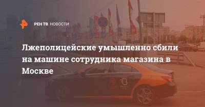 Лжеполицейские умышленно сбили на машине сотрудника магазина в Москве