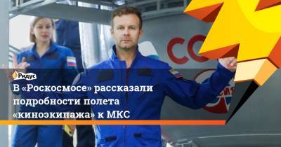 В «Роскосмосе» рассказали подробности полета «киноэкипажа» к МКС