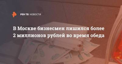 В Москве бизнесмен лишился более 2 млн рублей во время обеда